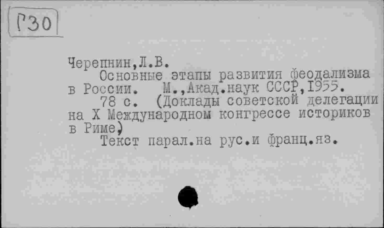 ﻿Черепнин,Л.В.
Основные этапы развития феодализма в России. М.,Акад.наук СССР,1955.
78 с. (Доклады советской делегации на X Международном конгрессе историков в Риме)
Текст парал.на рус.и франц.яз.